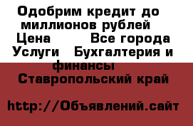 Одобрим кредит до 3 миллионов рублей. › Цена ­ 15 - Все города Услуги » Бухгалтерия и финансы   . Ставропольский край